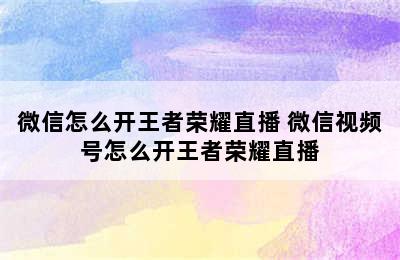 微信怎么开王者荣耀直播 微信视频号怎么开王者荣耀直播